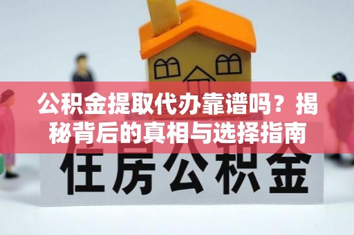 广灵公积金提取代办靠谱吗？揭秘背后的真相与选择指南