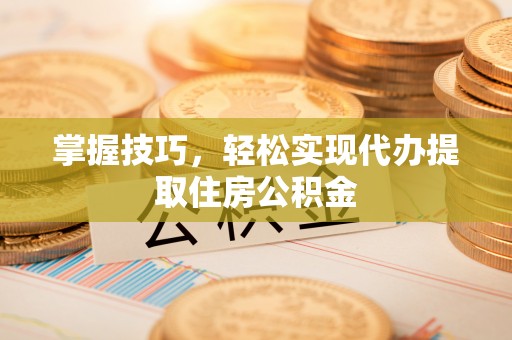 广灵掌握技巧，轻松实现代办提取住房公积金