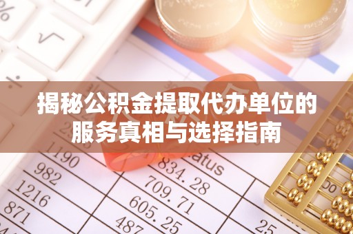 广灵揭秘公积金提取代办单位的服务真相与选择指南