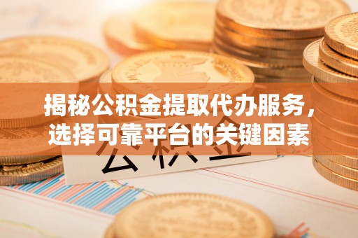 广灵揭秘公积金提取代办服务，选择可靠平台的关键因素