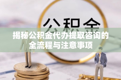 广灵揭秘公积金代办提取咨询的全流程与注意事项