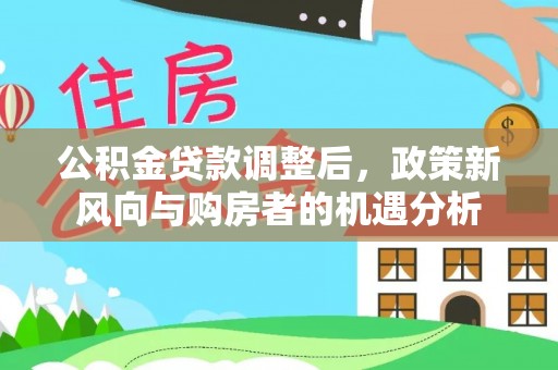 广灵公积金贷款调整后，政策新风向与购房者的机遇分析