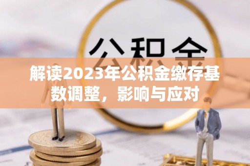 广灵解读2023年公积金缴存基数调整，影响与应对