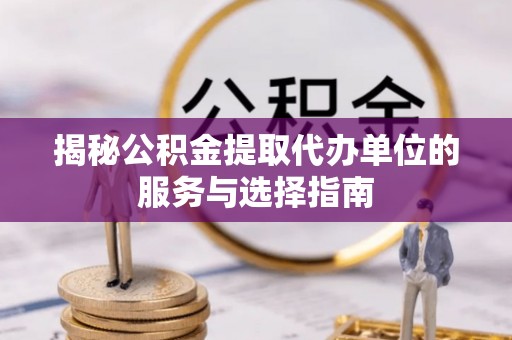 广灵揭秘公积金提取代办单位的服务与选择指南