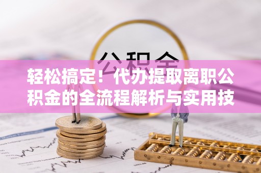 广灵轻松搞定！代办提取离职公积金的全流程解析与实用技巧