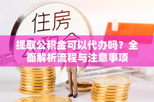 广灵提取公积金可以代办吗？全面解析流程与注意事项