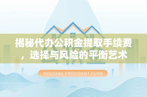 广灵揭秘代办公积金提取手续费，选择与风险的平衡艺术