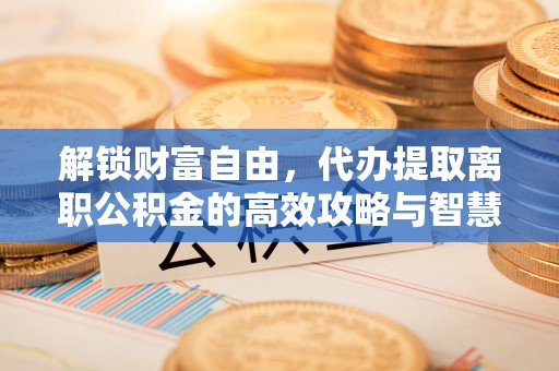 广灵解锁财富自由，代办提取离职公积金的高效攻略与智慧选择