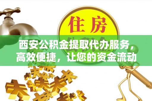 广灵西安公积金提取代办服务，高效便捷，让您的资金流动更灵活