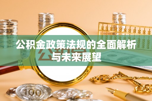 广灵公积金政策法规的全面解析与未来展望