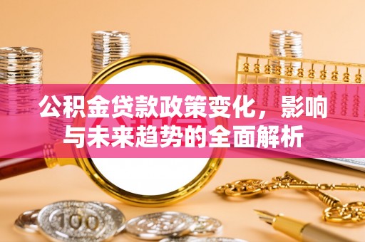 广灵公积金贷款政策变化，影响与未来趋势的全面解析