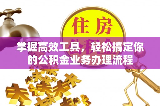 广灵掌握高效工具，轻松搞定你的公积金业务办理流程
