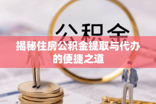 广灵揭秘住房公积金提取与代办的便捷之道