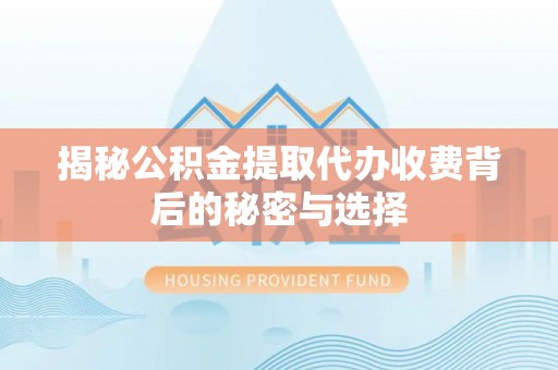 广灵揭秘公积金提取代办收费背后的秘密与选择