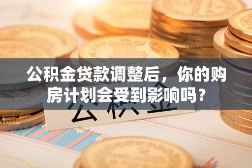广灵公积金贷款调整后，你的购房计划会受到影响吗？