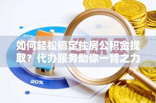 广灵如何轻松搞定住房公积金提取？代办服务助你一臂之力