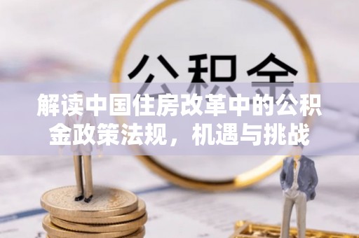 广灵解读中国住房改革中的公积金政策法规，机遇与挑战