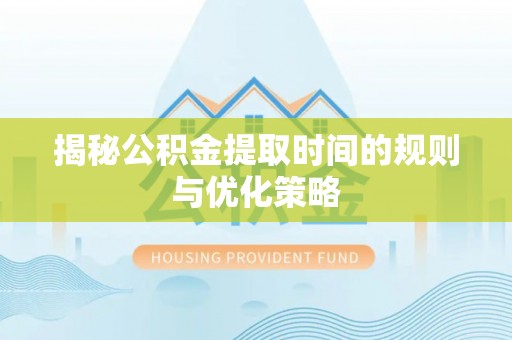 广灵揭秘公积金提取时间的规则与优化策略