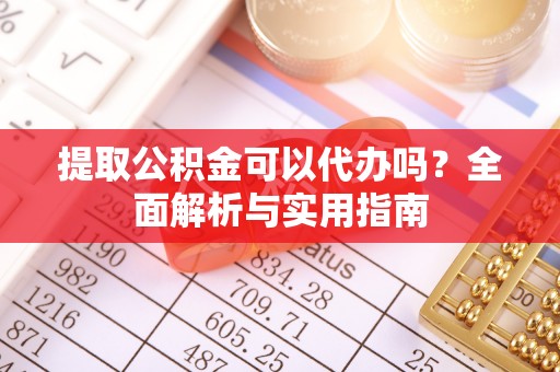 广灵提取公积金可以代办吗？全面解析与实用指南
