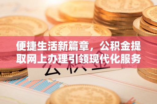 广灵便捷生活新篇章，公积金提取网上办理引领现代化服务