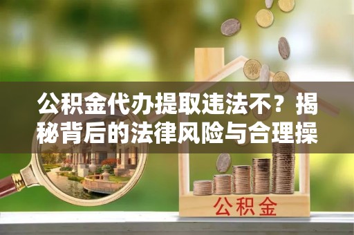 广灵公积金代办提取违法不？揭秘背后的法律风险与合理操作