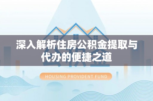 广灵深入解析住房公积金提取与代办的便捷之道