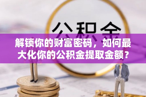 广灵解锁你的财富密码，如何最大化你的公积金提取金额？