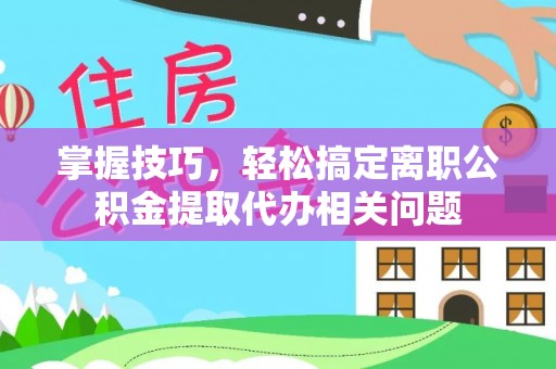 广灵掌握技巧，轻松搞定离职公积金提取代办相关问题