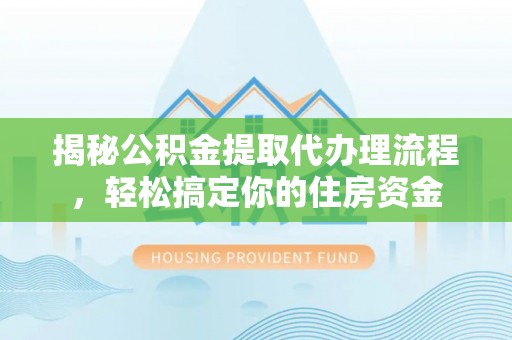 广灵揭秘公积金提取代办理流程，轻松搞定你的住房资金