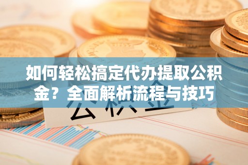 广灵如何轻松搞定代办提取公积金？全面解析流程与技巧