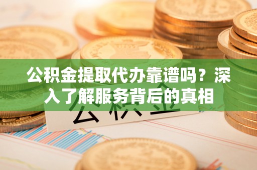 广灵公积金提取代办靠谱吗？深入了解服务背后的真相
