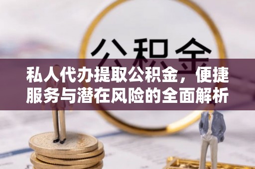 广灵私人代办提取公积金，便捷服务与潜在风险的全面解析