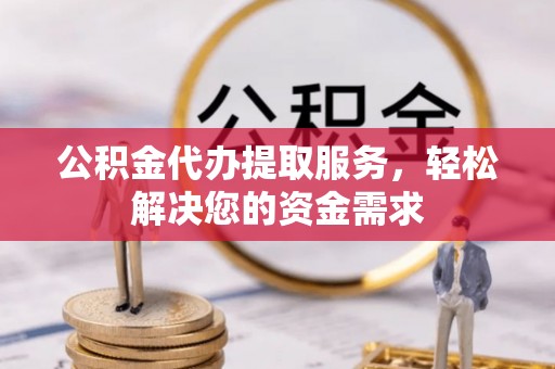 广灵公积金代办提取服务，轻松解决您的资金需求