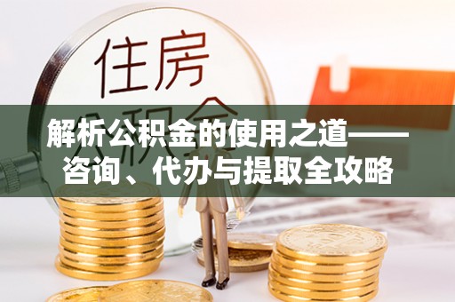 广灵解析公积金的使用之道——咨询、代办与提取全攻略