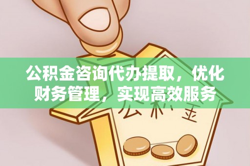 广灵公积金咨询代办提取，优化财务管理，实现高效服务