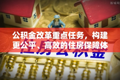 广灵公积金改革重点任务，构建更公平、高效的住房保障体系
