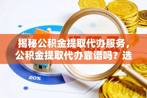 广灵揭秘公积金提取代办服务，公积金提取代办靠谱吗？选择需谨慎