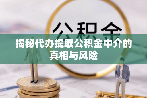广灵揭秘代办提取公积金中介的真相与风险