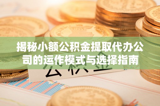 广灵揭秘小额公积金提取代办公司的运作模式与选择指南