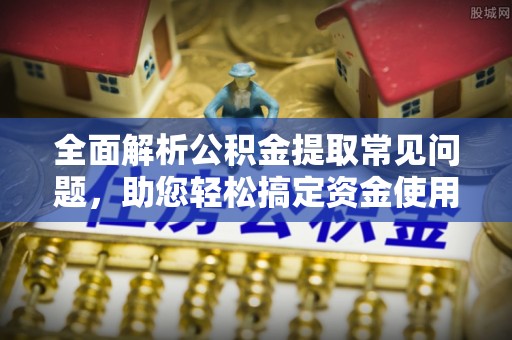 广灵全面解析公积金提取常见问题，助您轻松搞定资金使用