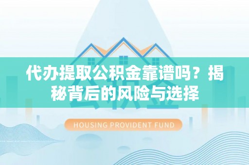 广灵代办提取公积金靠谱吗？揭秘背后的风险与选择