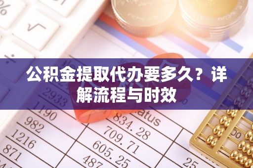 广灵公积金提取代办要多久？详解流程与时效