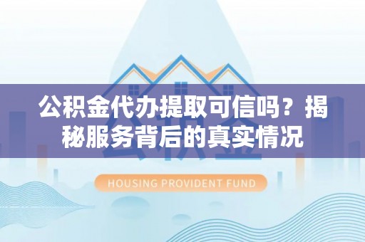 广灵公积金代办提取可信吗？揭秘服务背后的真实情况