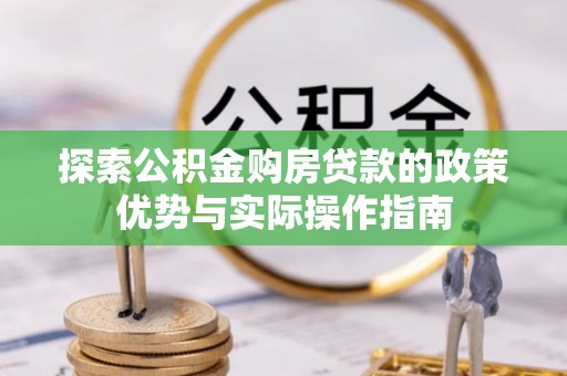 广灵探索公积金购房贷款的政策优势与实际操作指南