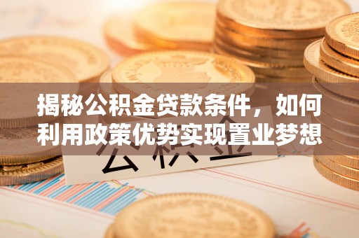 广灵揭秘公积金贷款条件，如何利用政策优势实现置业梦想