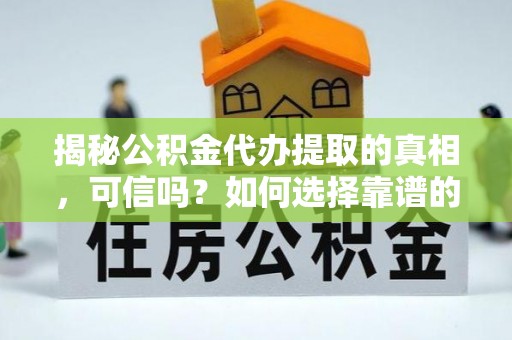 广灵揭秘公积金代办提取的真相，可信吗？如何选择靠谱的服务商？
