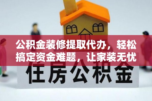 广灵公积金装修提取代办，轻松搞定资金难题，让家装无忧