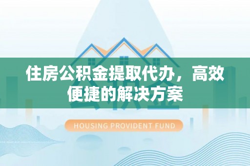 广灵住房公积金提取代办，高效便捷的解决方案