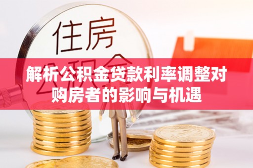 广灵解析公积金贷款利率调整对购房者的影响与机遇