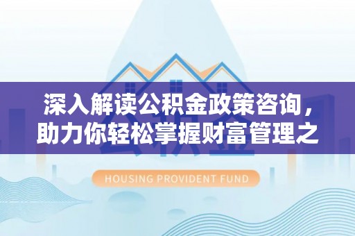 广灵深入解读公积金政策咨询，助力你轻松掌握财富管理之道